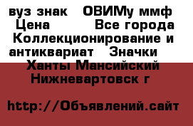 1.1) вуз знак : ОВИМу ммф › Цена ­ 389 - Все города Коллекционирование и антиквариат » Значки   . Ханты-Мансийский,Нижневартовск г.